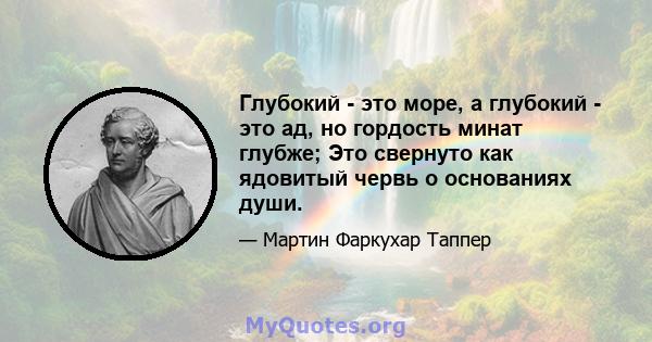 Глубокий - это море, а глубокий - это ад, но гордость минат глубже; Это свернуто как ядовитый червь о основаниях души.