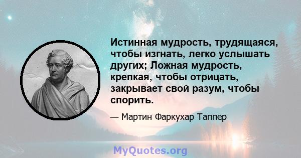 Истинная мудрость, трудящаяся, чтобы изгнать, легко услышать других; Ложная мудрость, крепкая, чтобы отрицать, закрывает свой разум, чтобы спорить.