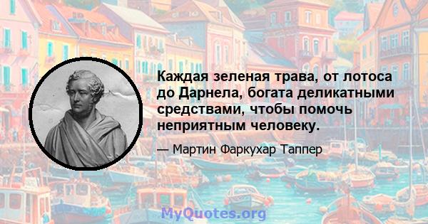 Каждая зеленая трава, от лотоса до Дарнела, богата деликатными средствами, чтобы помочь неприятным человеку.