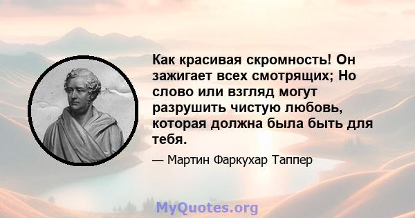 Как красивая скромность! Он зажигает всех смотрящих; Но слово или взгляд могут разрушить чистую любовь, которая должна была быть для тебя.