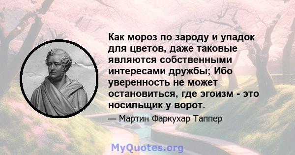 Как мороз по зароду и упадок для цветов, даже таковые являются собственными интересами дружбы; Ибо уверенность не может остановиться, где эгоизм - это носильщик у ворот.