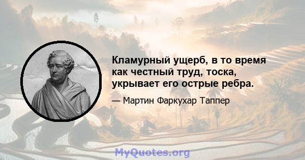 Кламурный ущерб, в то время как честный труд, тоска, укрывает его острые ребра.