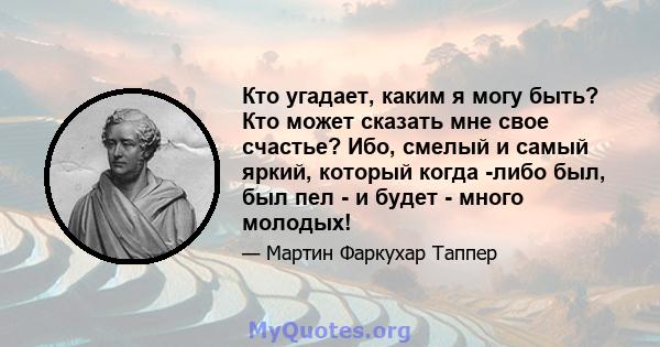 Кто угадает, каким я могу быть? Кто может сказать мне свое счастье? Ибо, смелый и самый яркий, который когда -либо был, был пел - и будет - много молодых!