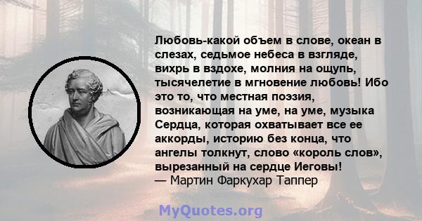 Любовь-какой объем в слове, океан в слезах, седьмое небеса в взгляде, вихрь в вздохе, молния на ощупь, тысячелетие в мгновение любовь! Ибо это то, что местная поэзия, возникающая на уме, на уме, музыка Сердца, которая