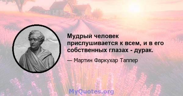 Мудрый человек прислушивается к всем, и в его собственных глазах - дурак.