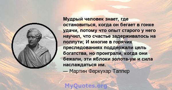 Мудрый человек знает, где остановиться, когда он бегает в гонке удачи, потому что опыт старого у него научил, что счастье задерживалось на полпути; И многие в горячих преследованиях поддержали цель богатства, но