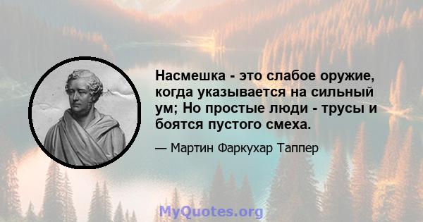 Насмешка - это слабое оружие, когда указывается на сильный ум; Но простые люди - трусы и боятся пустого смеха.