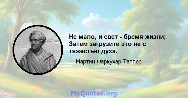 Не мало, и свет - бремя жизни; Затем загрузите это не с тяжестью духа.