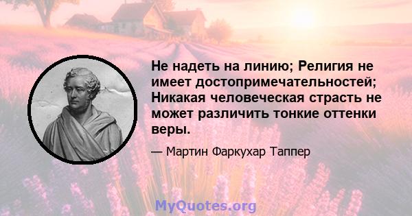 Не надеть на линию; Религия не имеет достопримечательностей; Никакая человеческая страсть не может различить тонкие оттенки веры.