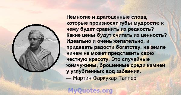 Немногие и драгоценные слова, которые произносят губы мудрости: к чему будет сравнить их редкость? Какие цены будут считать их ценность? Идеально и очень желательно, и придавать радости богатству, на земле ничем не