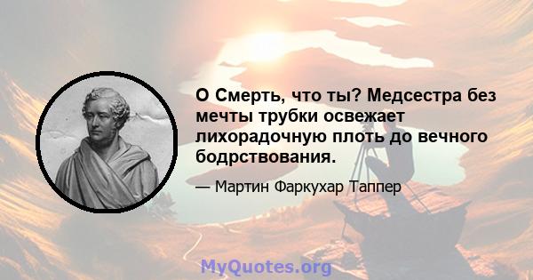 O Смерть, что ты? Медсестра без мечты трубки освежает лихорадочную плоть до вечного бодрствования.