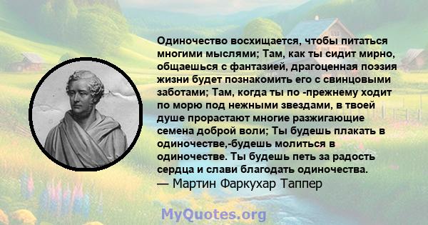 Одиночество восхищается, чтобы питаться многими мыслями; Там, как ты сидит мирно, общаешься с фантазией, драгоценная поэзия жизни будет познакомить его с свинцовыми заботами; Там, когда ты по -прежнему ходит по морю под 