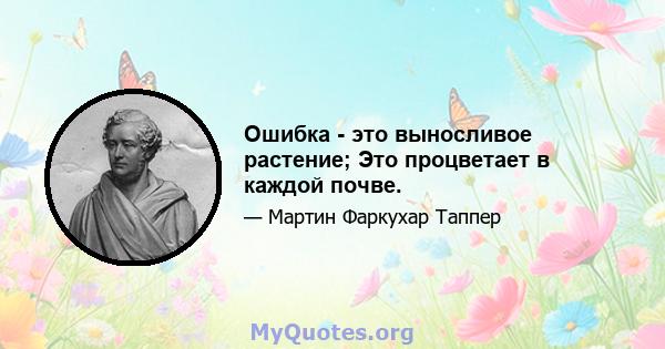 Ошибка - это выносливое растение; Это процветает в каждой почве.