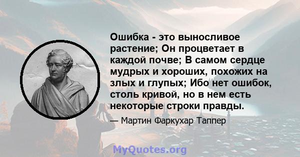 Ошибка - это выносливое растение; Он процветает в каждой почве; В самом сердце мудрых и хороших, похожих на злых и глупых; Ибо нет ошибок, столь кривой, но в нем есть некоторые строки правды.