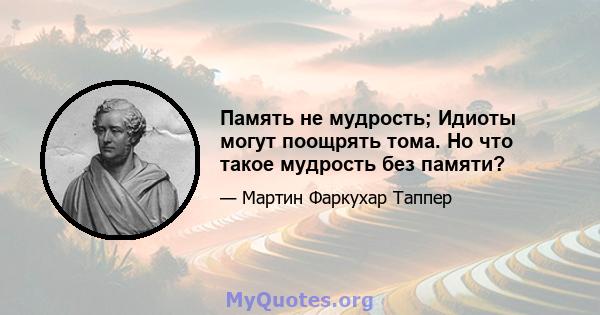 Память не мудрость; Идиоты могут поощрять тома. Но что такое мудрость без памяти?