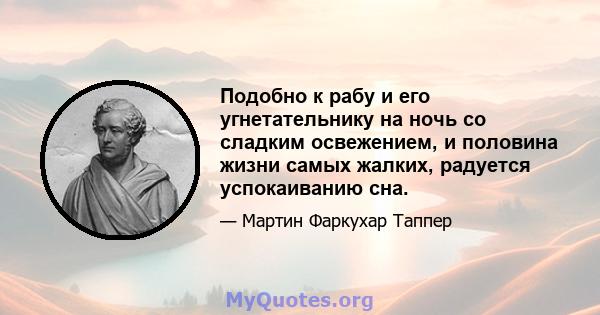 Подобно к рабу и его угнетательнику на ночь со сладким освежением, и половина жизни самых жалких, радуется успокаиванию сна.