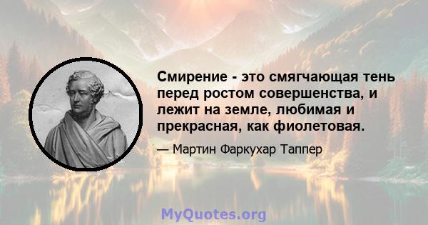 Смирение - это смягчающая тень перед ростом совершенства, и лежит на земле, любимая и прекрасная, как фиолетовая.