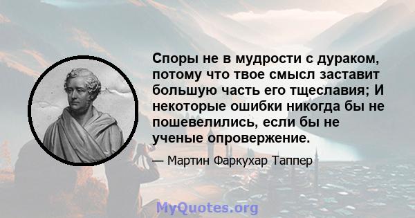 Споры не в мудрости с дураком, потому что твое смысл заставит большую часть его тщеславия; И некоторые ошибки никогда бы не пошевелились, если бы не ученые опровержение.