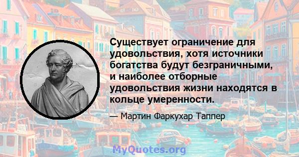 Существует ограничение для удовольствия, хотя источники богатства будут безграничными, и наиболее отборные удовольствия жизни находятся в кольце умеренности.