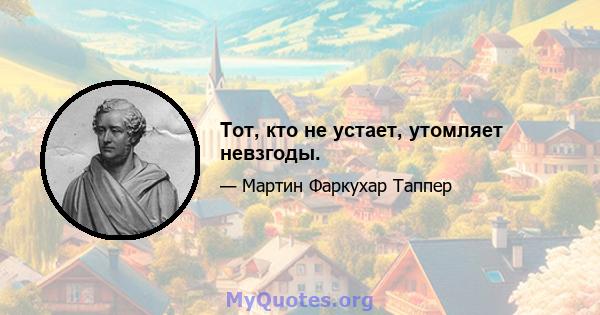 Тот, кто не устает, утомляет невзгоды.