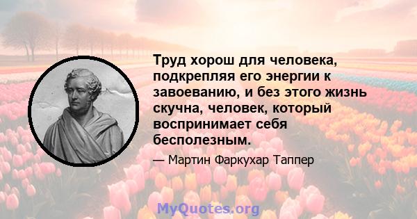 Труд хорош для человека, подкрепляя его энергии к завоеванию, и без этого жизнь скучна, человек, который воспринимает себя бесполезным.