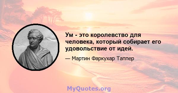 Ум - это королевство для человека, который собирает его удовольствие от идей.