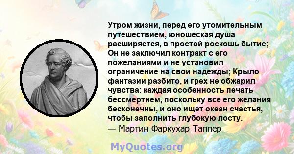 Утром жизни, перед его утомительным путешествием, юношеская душа расширяется, в простой роскошь бытие; Он не заключил контракт с его пожеланиями и не установил ограничение на свои надежды; Крыло фантазии разбито, и грех 