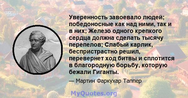 Уверенность завоевало людей; победоносные как над ними, так и в них; Железо одного крепкого сердца должна сделать тысячу перепелов; Слабый карлик, беспристрастно решил, перевернет ход битвы и сплотится в благородную