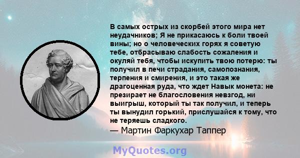 В самых острых из скорбей этого мира нет неудачников; Я не прикасаюсь к боли твоей вины; но о человеческих горях я советую тебе, отбрасываю слабость сожаления и окуляй тебя, чтобы искупить твою потерю: ты получил в печи 