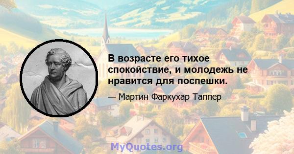 В возрасте его тихое спокойствие, и молодежь не нравится для поспешки.