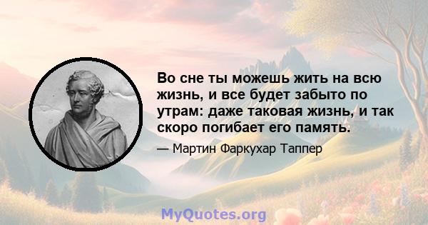 Во сне ты можешь жить на всю жизнь, и все будет забыто по утрам: даже таковая жизнь, и так скоро погибает его память.