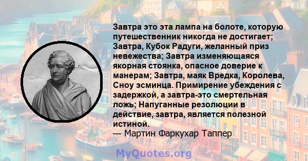 Завтра это эта лампа на болоте, которую путешественник никогда не достигает; Завтра, Кубок Радуги, желанный приз невежества; Завтра изменяющаяся якорная стоянка, опасное доверие к манерам; Завтра, маяк Вредка, Королева, 