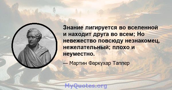 Знание лигируется во вселенной и находит друга во всем; Но невежество повсюду незнакомец, нежелательный; плохо и неуместно.