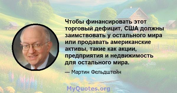 Чтобы финансировать этот торговый дефицит, США должны заимствовать у остального мира или продавать американские активы, такие как акции, предприятия и недвижимость для остального мира.