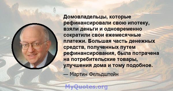 Домовладельцы, которые рефинансировали свою ипотеку, взяли деньги и одновременно сократили свои ежемесячные платежи. Большая часть денежных средств, полученных путем рефинансирования, была потрачена на потребительские