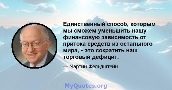 Единственный способ, которым мы сможем уменьшить нашу финансовую зависимость от притока средств из остального мира, - это сократить наш торговый дефицит.