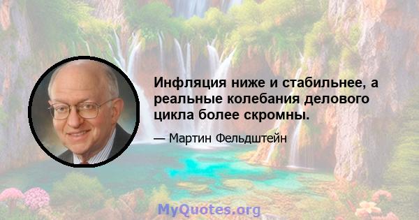 Инфляция ниже и стабильнее, а реальные колебания делового цикла более скромны.