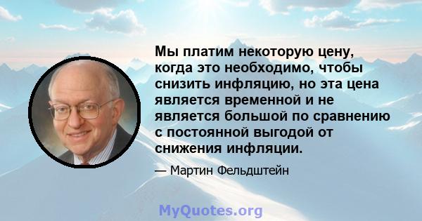 Мы платим некоторую цену, когда это необходимо, чтобы снизить инфляцию, но эта цена является временной и не является большой по сравнению с постоянной выгодой от снижения инфляции.