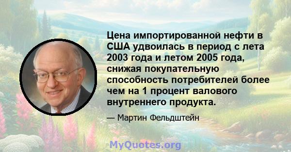 Цена импортированной нефти в США удвоилась в период с лета 2003 года и летом 2005 года, снижая покупательную способность потребителей более чем на 1 процент валового внутреннего продукта.