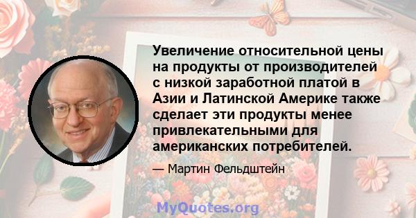 Увеличение относительной цены на продукты от производителей с низкой заработной платой в Азии и Латинской Америке также сделает эти продукты менее привлекательными для американских потребителей.