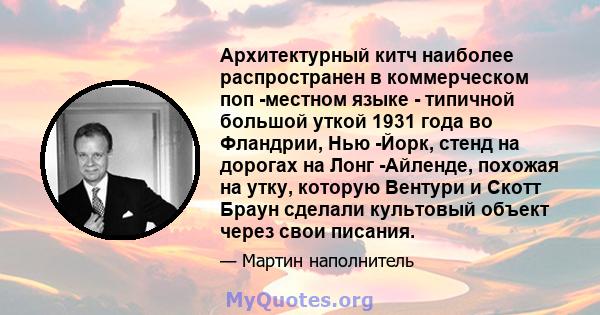 Архитектурный китч наиболее распространен в коммерческом поп -местном языке - типичной большой уткой 1931 года во Фландрии, Нью -Йорк, стенд на дорогах на Лонг -Айленде, похожая на утку, которую Вентури и Скотт Браун