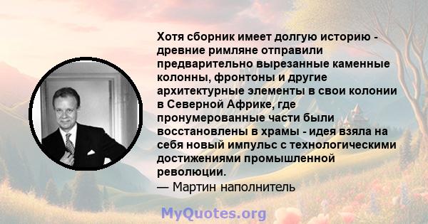 Хотя сборник имеет долгую историю - древние римляне отправили предварительно вырезанные каменные колонны, фронтоны и другие архитектурные элементы в свои колонии в Северной Африке, где пронумерованные части были