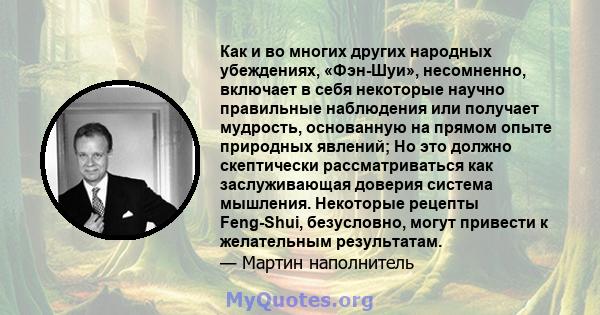 Как и во многих других народных убеждениях, «Фэн-Шуи», несомненно, включает в себя некоторые научно правильные наблюдения или получает мудрость, основанную на прямом опыте природных явлений; Но это должно скептически