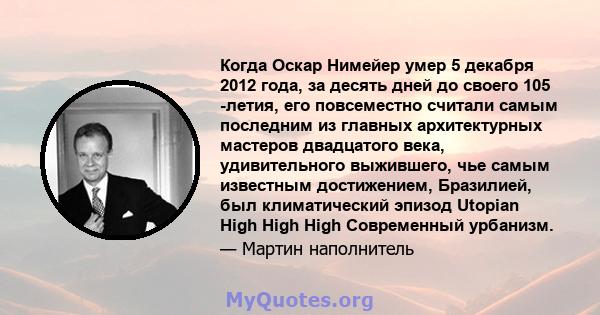 Когда Оскар Нимейер умер 5 декабря 2012 года, за десять дней до своего 105 -летия, его повсеместно считали самым последним из главных архитектурных мастеров двадцатого века, удивительного выжившего, чье самым известным