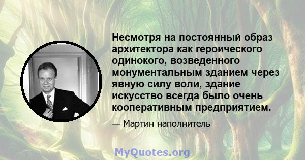 Несмотря на постоянный образ архитектора как героического одинокого, возведенного монументальным зданием через явную силу воли, здание искусство всегда было очень кооперативным предприятием.