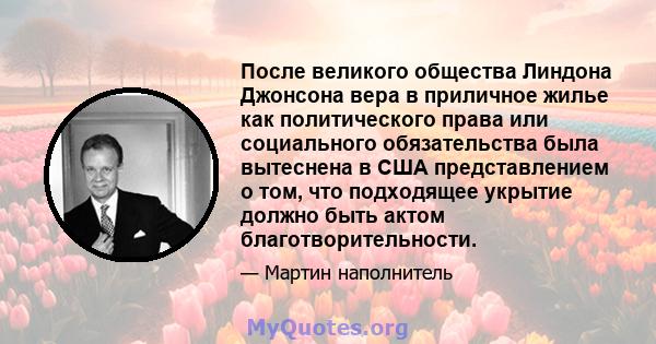 После великого общества Линдона Джонсона вера в приличное жилье как политического права или социального обязательства была вытеснена в США представлением о том, что подходящее укрытие должно быть актом