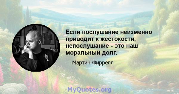 Если послушание неизменно приводит к жестокости, непослушание - это наш моральный долг.