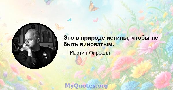 Это в природе истины, чтобы не быть виноватым.