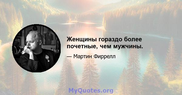 Женщины гораздо более почетные, чем мужчины.