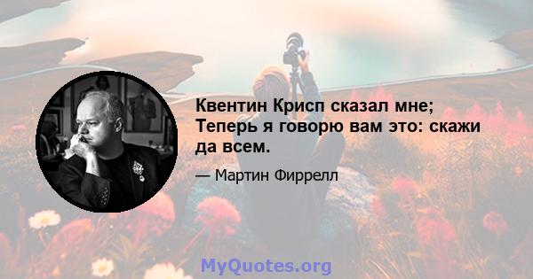 Квентин Крисп сказал мне; Теперь я говорю вам это: скажи да всем.